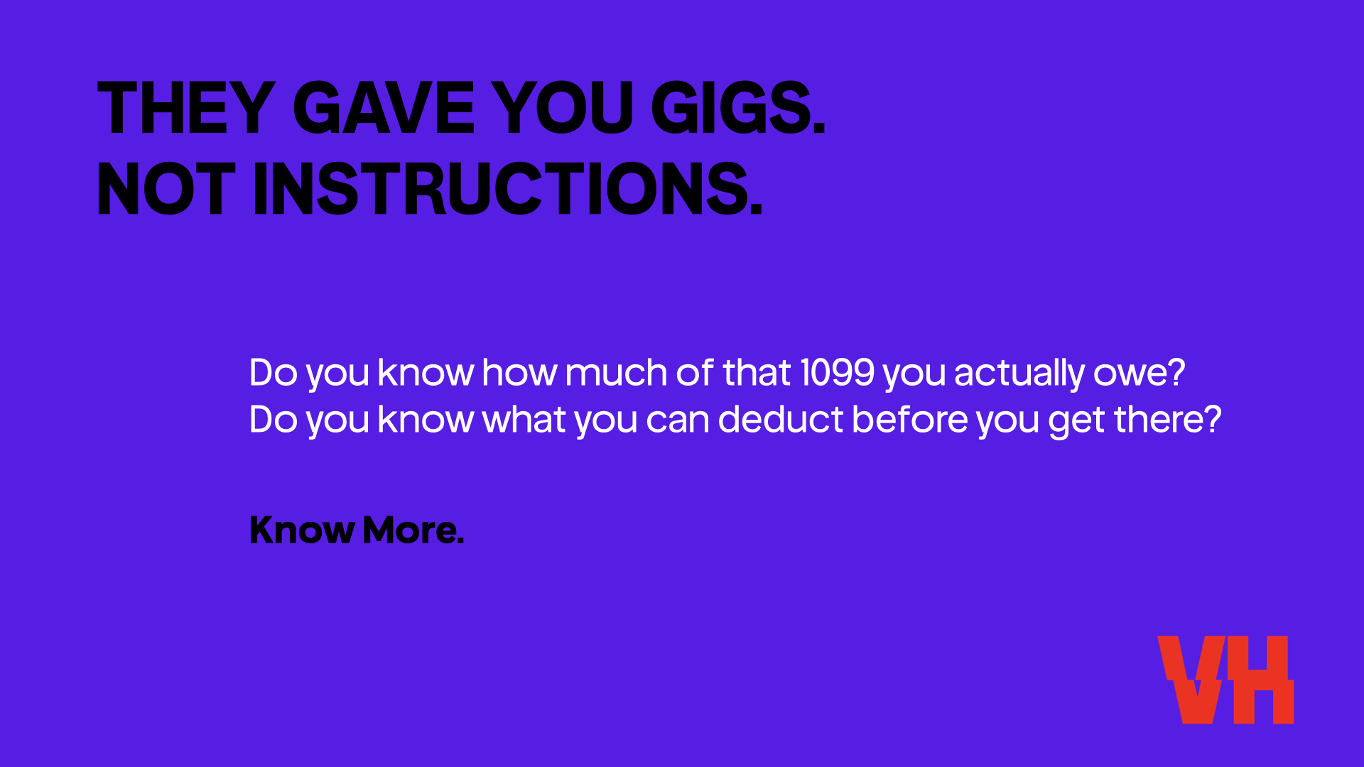 Purple background with bold black text stating, "They gave you gigs. Not instructions." Below, smaller white text reads, "Do you know how much of that 1099 you actually owe? Do you know what you can deduct before you get there?" A black bold phrase, "Know More," appears below the white text. In the lower right corner, red stylized initials "VH" are visible.