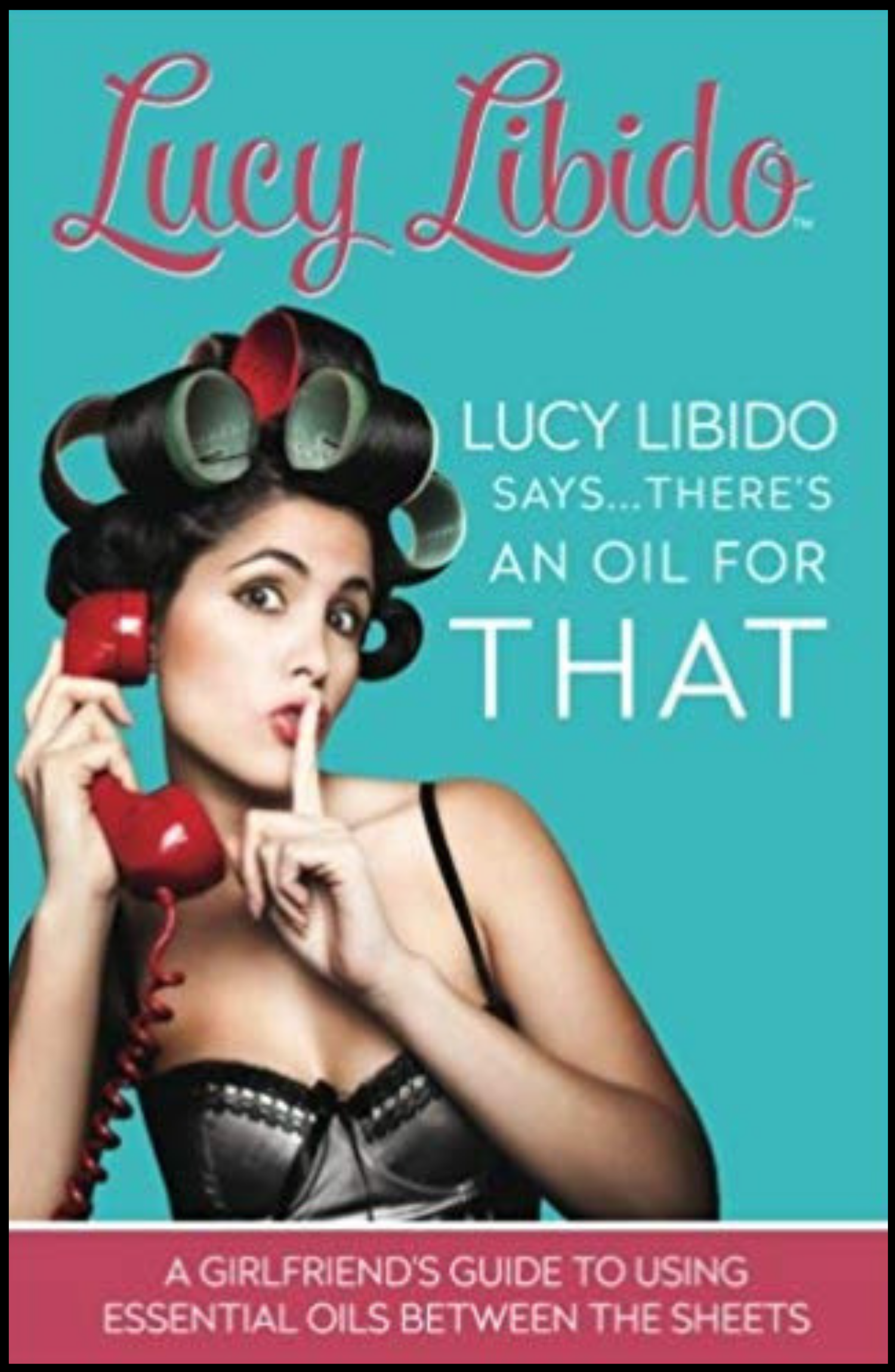 Lucy Libido Says There’s an Oil for That: A Girlfriend’s Guide to Using Essential Oils Between the Sheets 