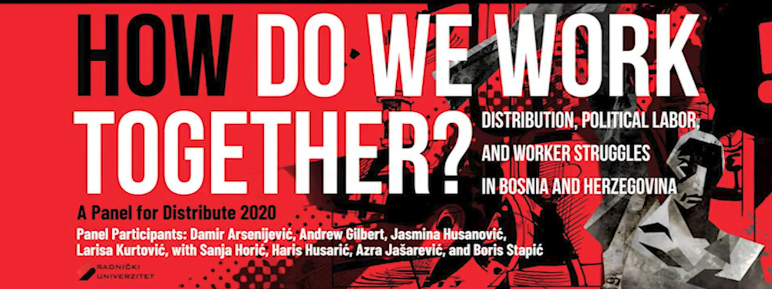 Collaborative multi-media panel “How Do We Work Together? Distribution, Political Labor, and Worker Struggles in Bosnia and Herzegovina