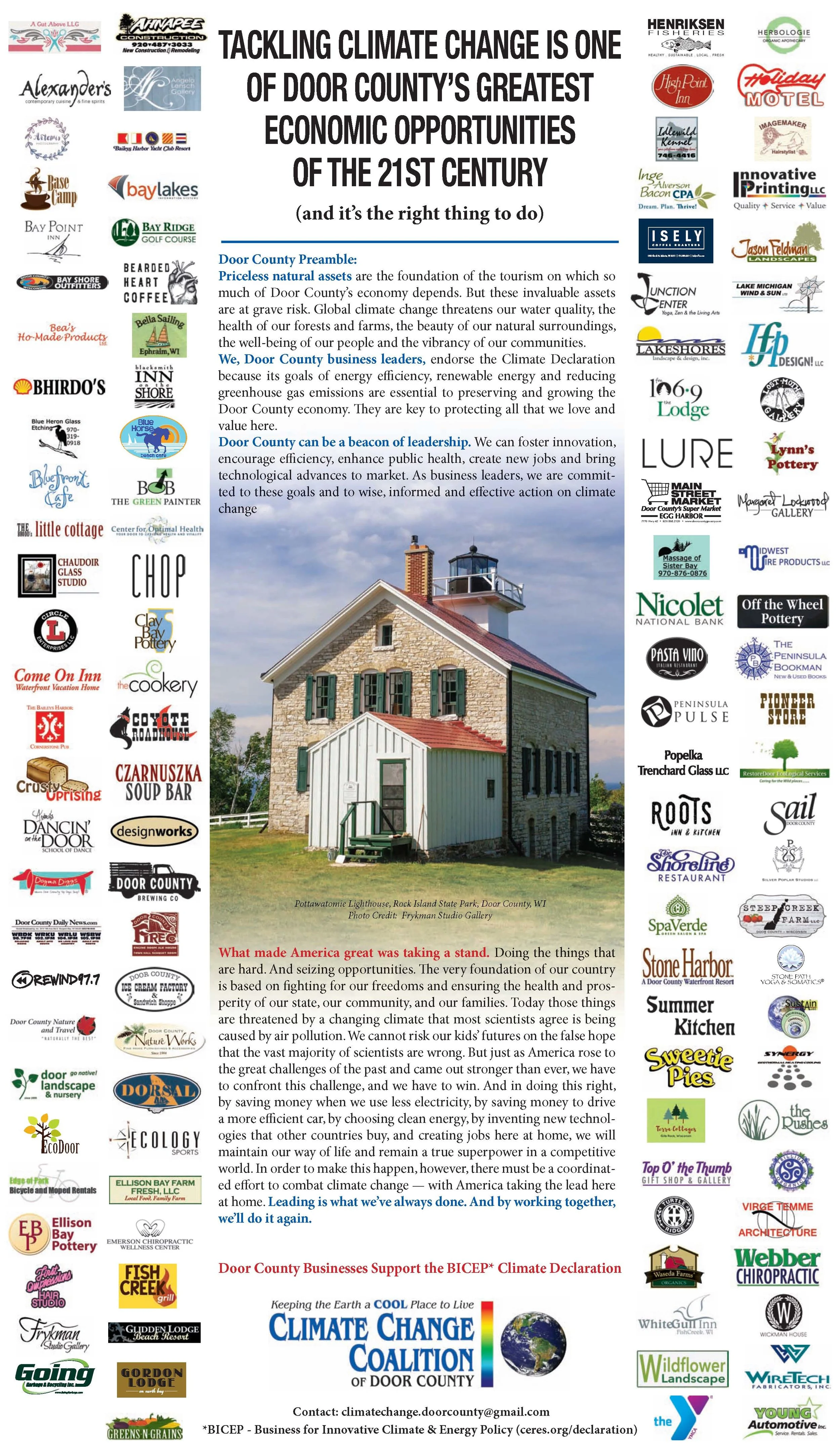 Twenty-five years ago a small group of investors founded Ceres largely in response to the Exxon Valdez oil spill that occurred on March 24, 1989. The idea was to bring environmentalists and capitalists together to forge a new sustainable business model, one that would protect the health of the planet and the long-term prosperity of its people. Throughout its history Ceres has introduced numerous tools to weave environmental and social challenges into company and investor decision-making and the capital markets. One such tool was the creation in 2008 of BICEP, Business for Innovative Climate and Energy Policy. That project of Ceres is focused on moving past partisanship and making the business case for action by emphasizing the link between solving the climate crisis and economic opportunity. Another tool is the Climate Declaration. Ceres and BICEP launched the Climate Declaration on April 10, 2013 as a business leader call to action on the rising ecological, economic and human costs of climate change. Signed by more than 1,000 companies and thousands of individuals, the Climate Declaration asserts that a bold response to the climate challenge is one of the greatest American economic opportunities of the 21st century, and urges the public, policymakers and business leaders to take action. For more information of the Ceres and BICEP Climate Declaration please Click Here To get your business involved, please fill out our Declaration Sign Up Form and send it in to climatechange.doorcounty@gmail.com