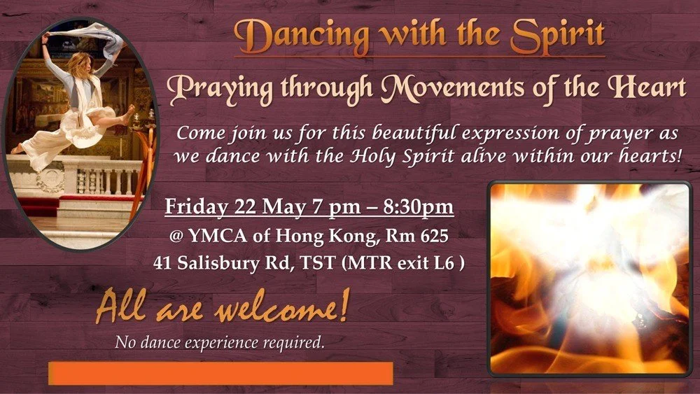 Dancing with the Spirit
Praying through Movements of the Heart
Friday 22 May 7 pm &ndash; 8:30pm
@ YMCA of Hong Kong, Rm 625
41 Salisbury Rd, TST (MTR exit L6)

Come join us for this beautiful expression of prayer as we dance with the Holy Spirit ali