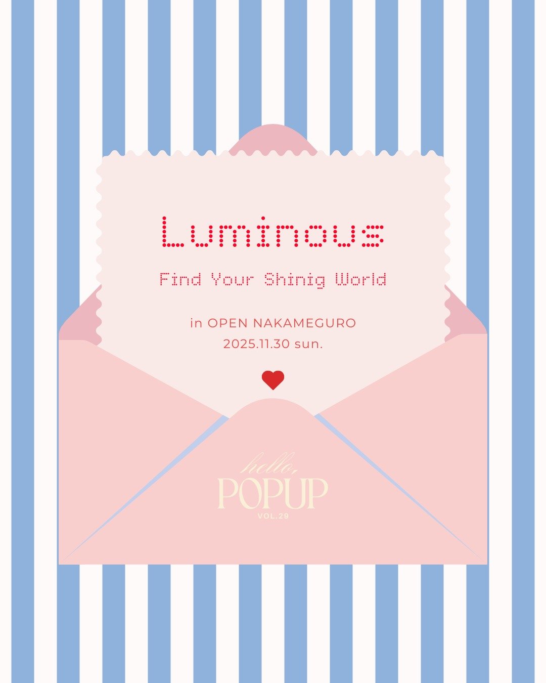 全4ブランド紹介💌

"Luminous"
-Find your shining world-

自分の心が輝く世界。
流行や価格に流されがちな今、&ldquo;本当に好きなもの&rdquo;や&ldquo;心が動く瞬間&rdquo;を見失ってしまうこともあります。
そんな時代の中で、その人にしか作れない世界を大切にするブランドと出会う場所を。

hello,popup では、11月30日（日）に「自分の心が輝く世界 」をテーマに1日限りのポップアップイベントを開催します。