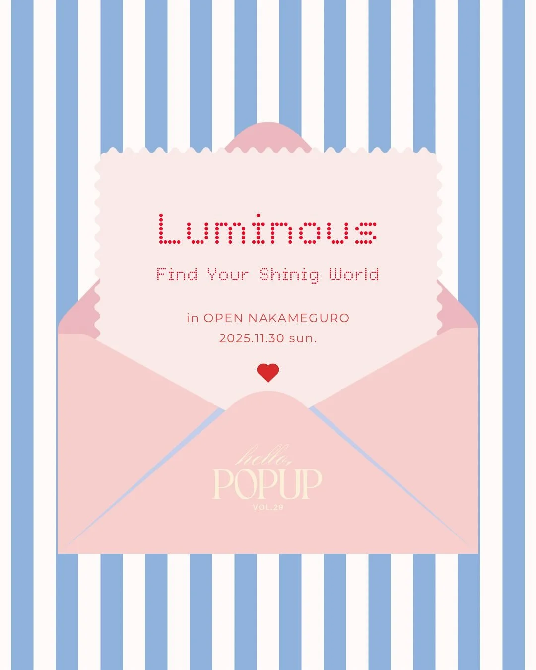 POPUP開催のお知らせ💌

"Luminous"
-Find your shining world-

自分の心が輝く世界。
流行や価格に流されがちな今、&ldquo;本当に好きなもの&rdquo;や&ldquo;心が動く瞬間&rdquo;を見失ってしまうこともあります。
そんな時代の中で、その人にしか作れない世界を大切にするブランドと出会う場所を。

hello,popup では、11月30日（日）に「自分の心が輝く世界 」をテーマに1日限りのポップアップイベントを開催