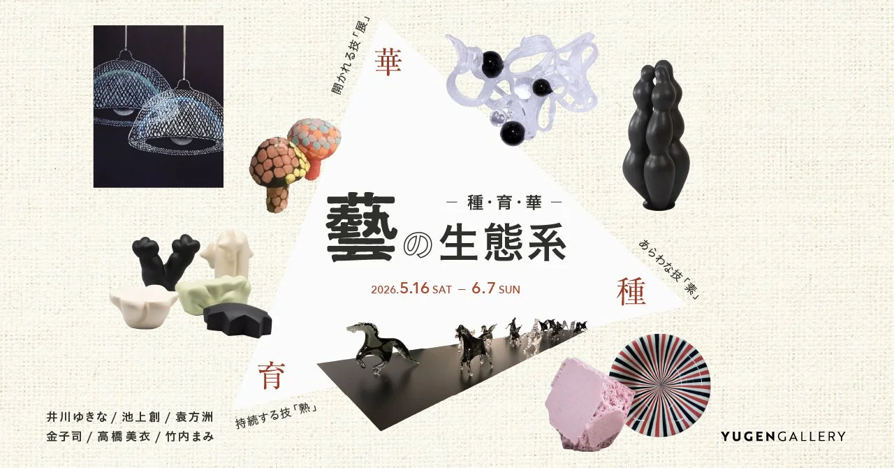 工芸と現代表現を横断する「藝の生態系 ― 種・育・華 ―」が YUGEN Gallery で開催工芸と現代表現を横断する「藝の生態系 ― 種・育・華 ―」が YUGEN Gallery で開催！
