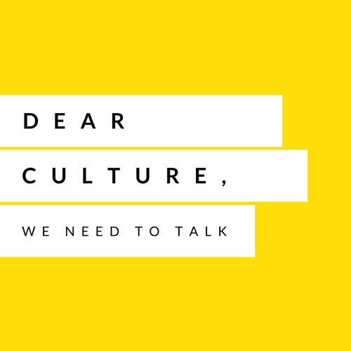DEAR CULTURE: WE NEED TO TALK