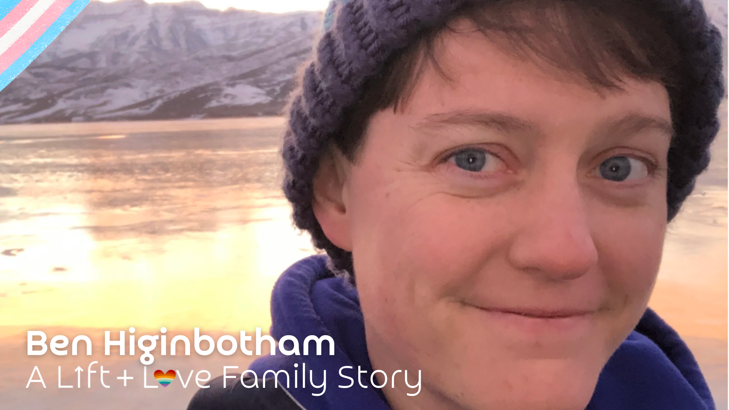 Close-up of a smiling man wearing a knit hat and blue hoodie, with a mountain and lake sunset in the background, with text overlay reading "Ben Higinbotham A Lift + Love Family Story".