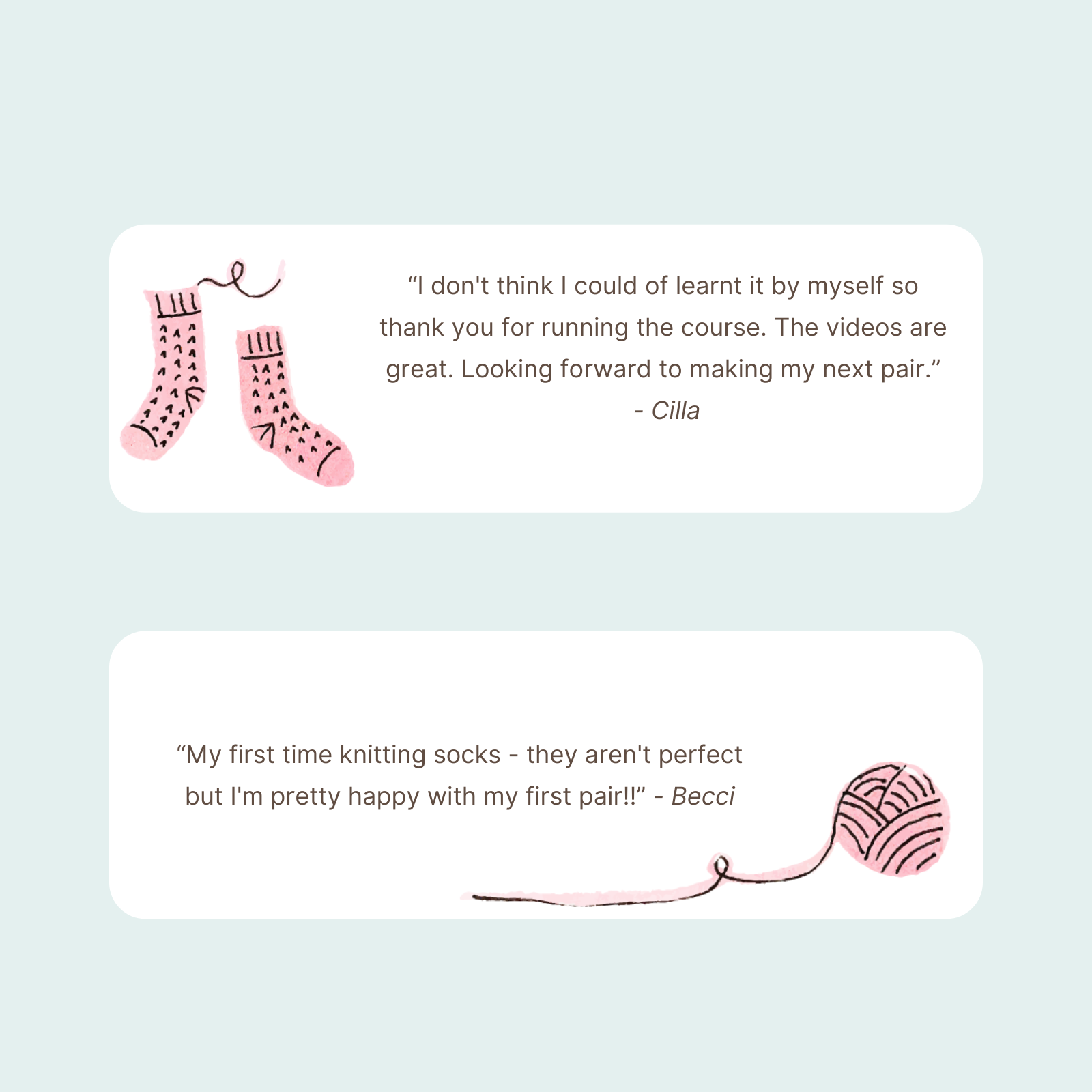 “Knitting socks, after three disappointing projects, was something I thought would never interest me again, but participating in your Sock Knitting Club has changed my attitude. Thanks again for putting fun back in s (1).png