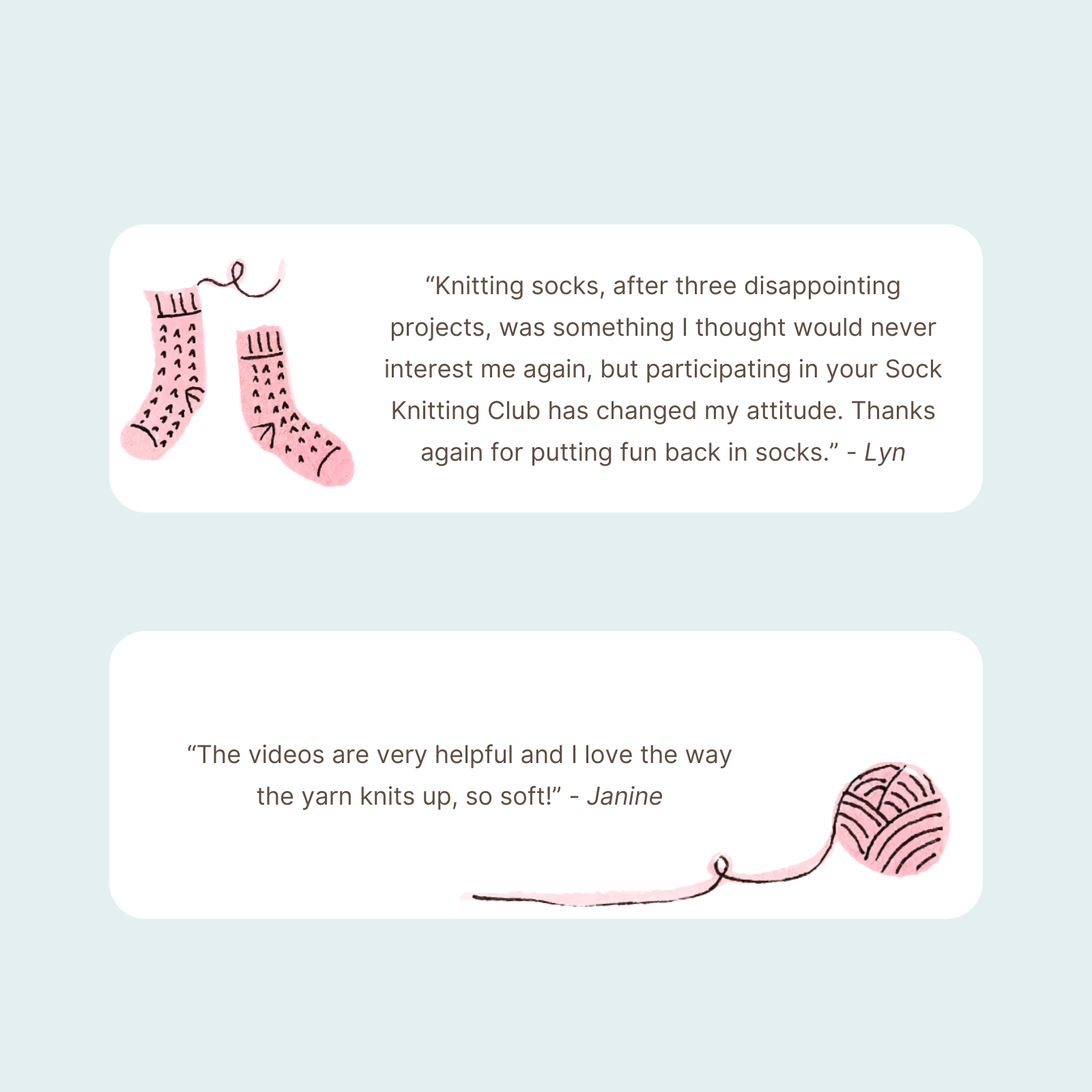 “Knitting socks, after three disappointing projects, was something I thought would never interest me again, but participating in your Sock Knitting Club has changed my attitude. Thanks again for putting fun back in s.png