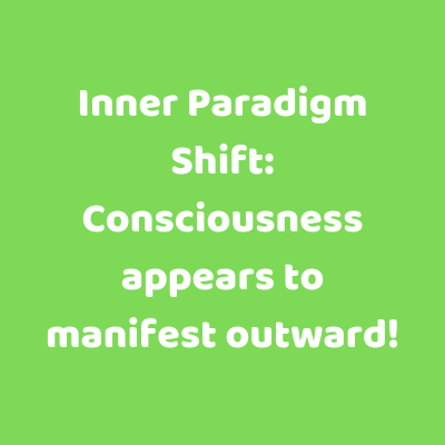 Inner Paradigm Shift: Consciousness appears to manifest outward!