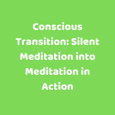  Conscious Transition: Silent Meditation into Meditation in Action