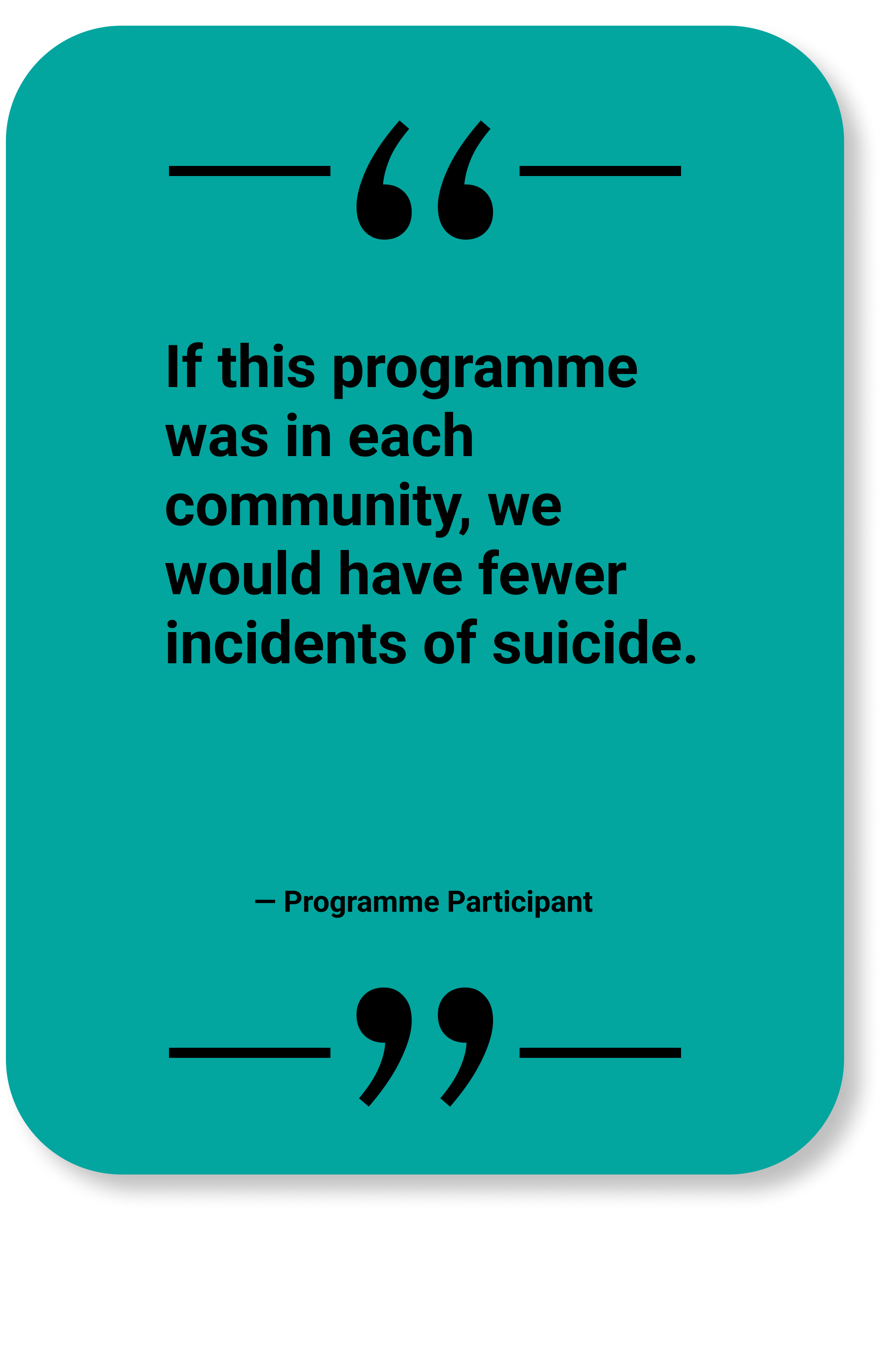 Quote by Programme Participant: "If this programme was in each community, we would have fewer incidents of suicide."