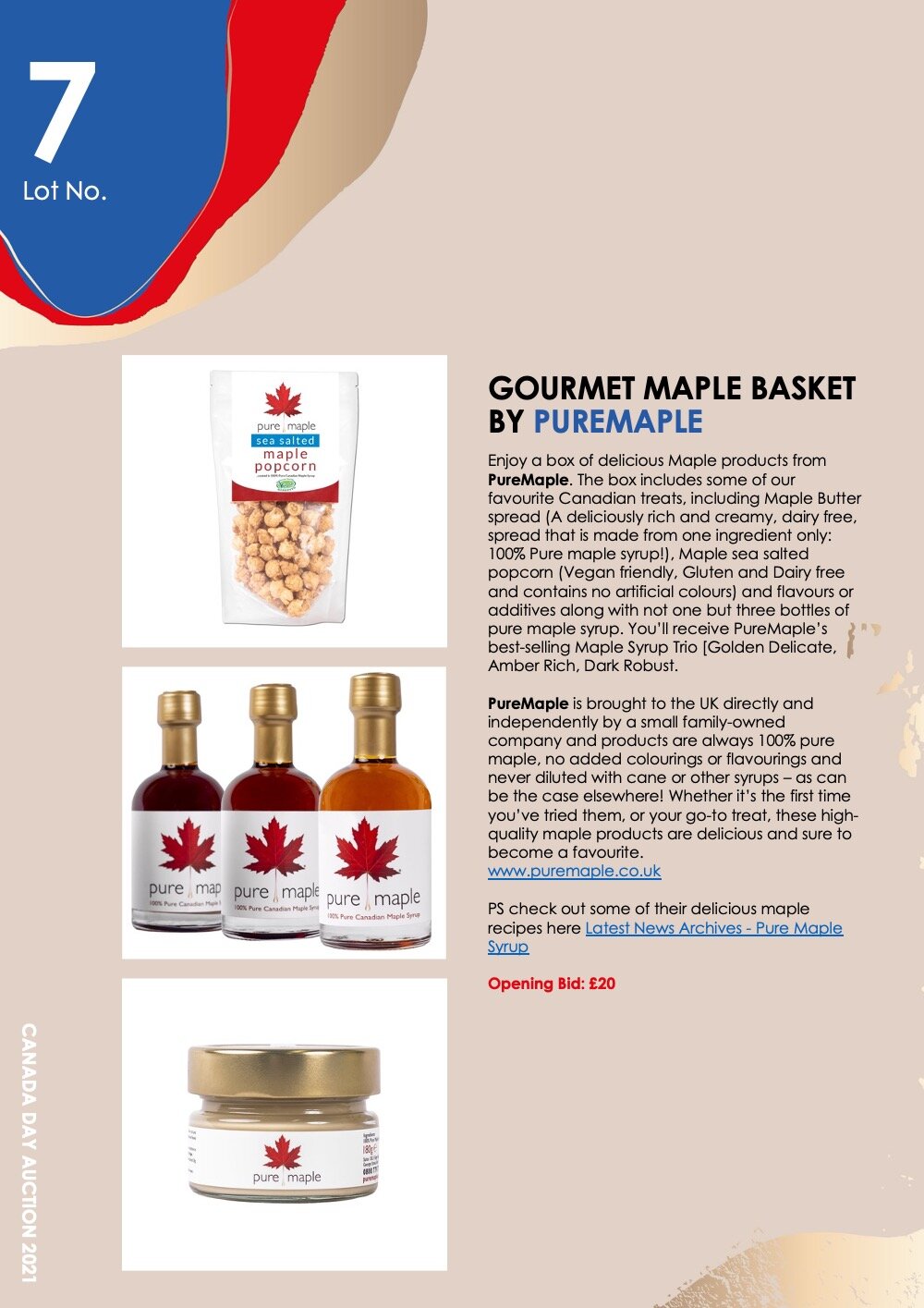   Lot 7: GOURMET MAPLE BASKET BY PUREMAPLE    Enjoy a box of delicious Maple products from  PureMaple . The box includes some of our favourite Canadian treats, including Maple Butter spread (A deliciously rich and creamy, dairy free, spread that is m