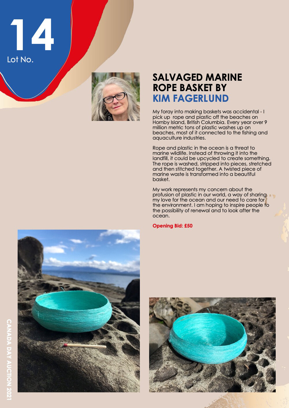   Lot 14: SALVAGED MARINE ROPE BASKET BY KIM FAGERLUND    My foray into making baskets was accidental - I pick up rope and plastic off the beaches on Hornby Island, British Columbia. Every year over 9 million metric tons of plastic washes up on beach