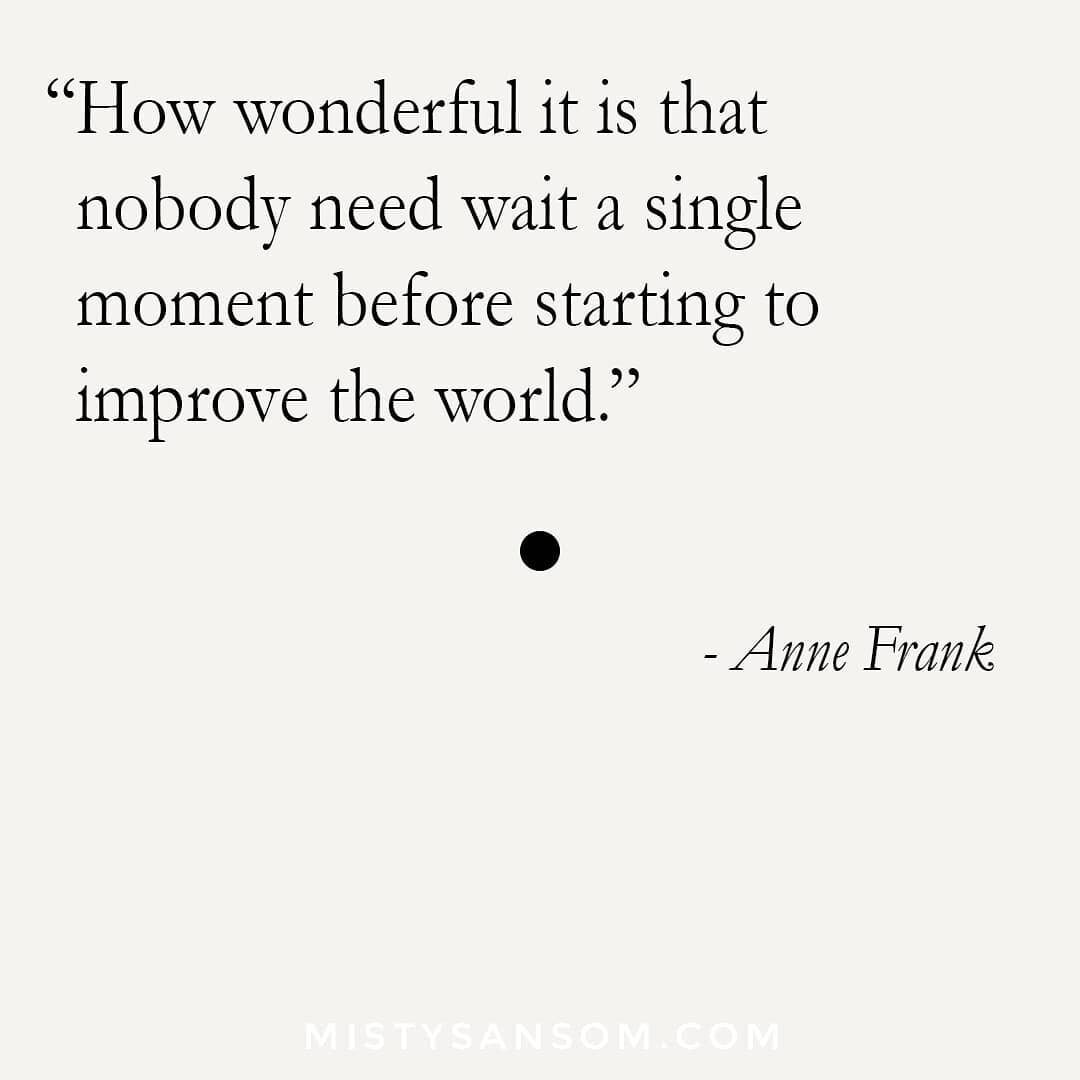 'How wonderful it is that nobody need wait a single moment before starting to improve the world.' - Anne Frank