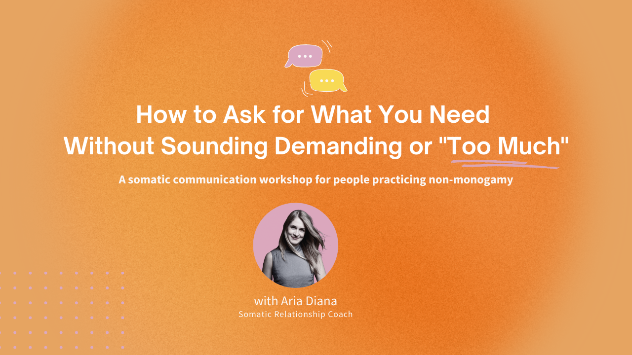 How to Ask for What You Need Without Sounding Demanding or "Too Much": A somatic communication workshop for people practicing non-monogamy with Aria Diana, somatic relationship coach