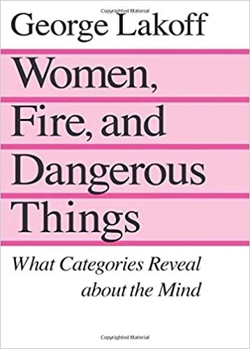 George Lakoff, Women, Fire, and Dangerous Things: What Categories Reveal about the Mind