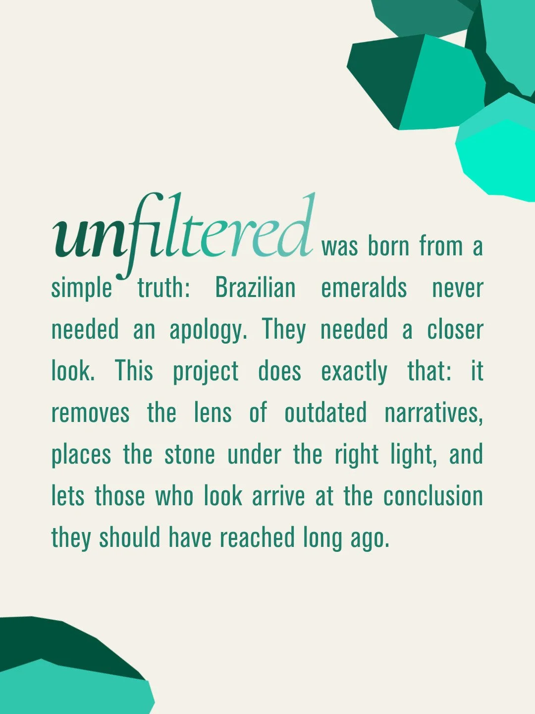 Unfiltered began with a simple reflection: Brazilian emeralds deserved to be seen differently. Through another narrative and a closer look.
JULLS, in partnership with @belmont_emeralds &mdash; the world&rsquo;s third-largest emerald mine in terms of 