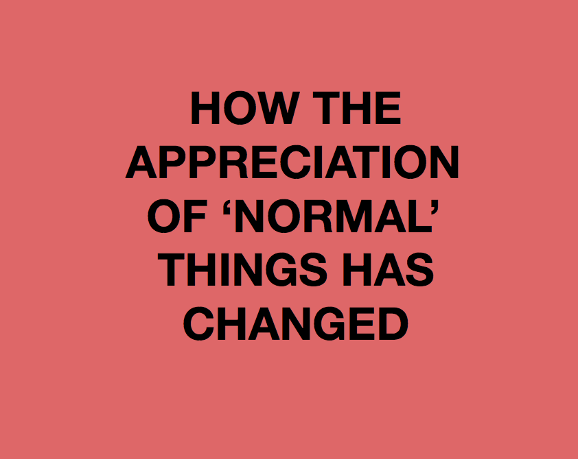 How the Appreciation of ‘normal’ things has changed 