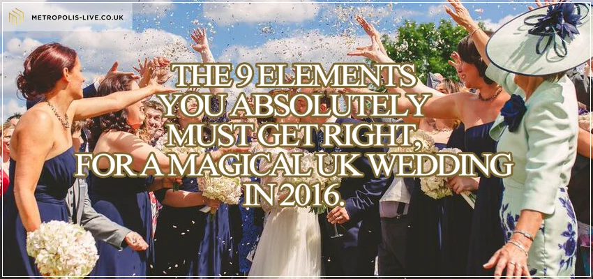 The 9 Elements You Absolutely Must Get Right, For A Magical UK Wedding In 2016.