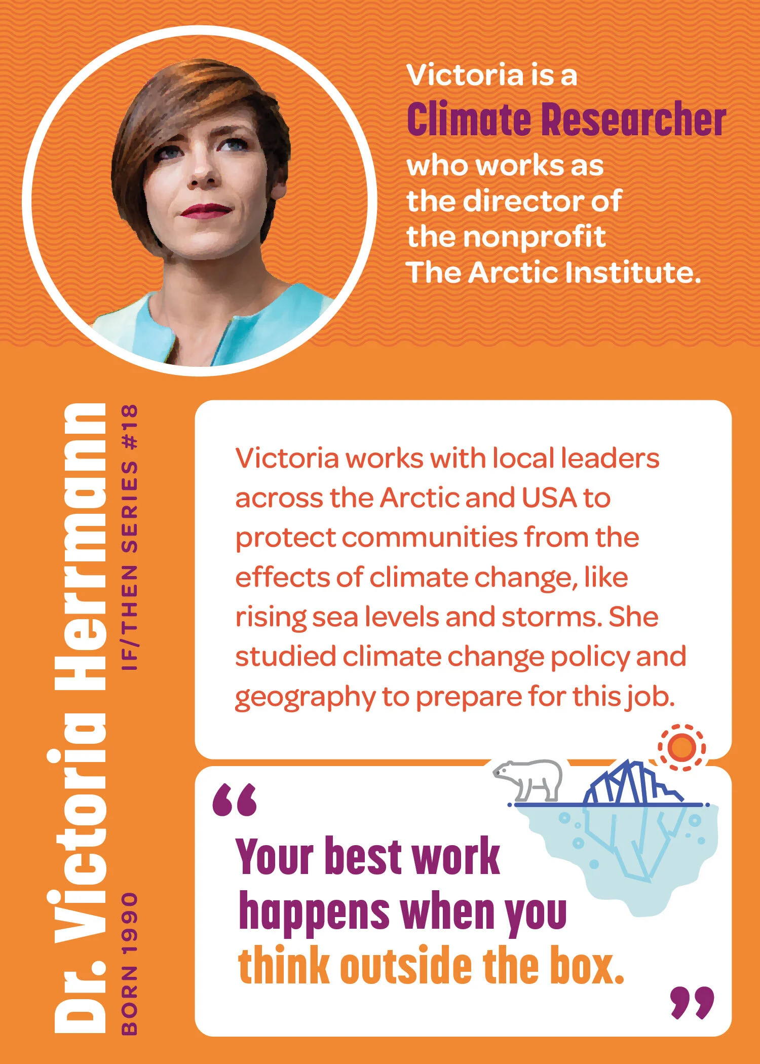 Name: Dr. Victoria Herrmann. Born 1990. IF/THEN Series #18. Victoria is a Climate Researcher who works as the director of the nonprofit The Arctic Institute. Victoria works with local leaders across the Arctic and USA to protect communities from the…