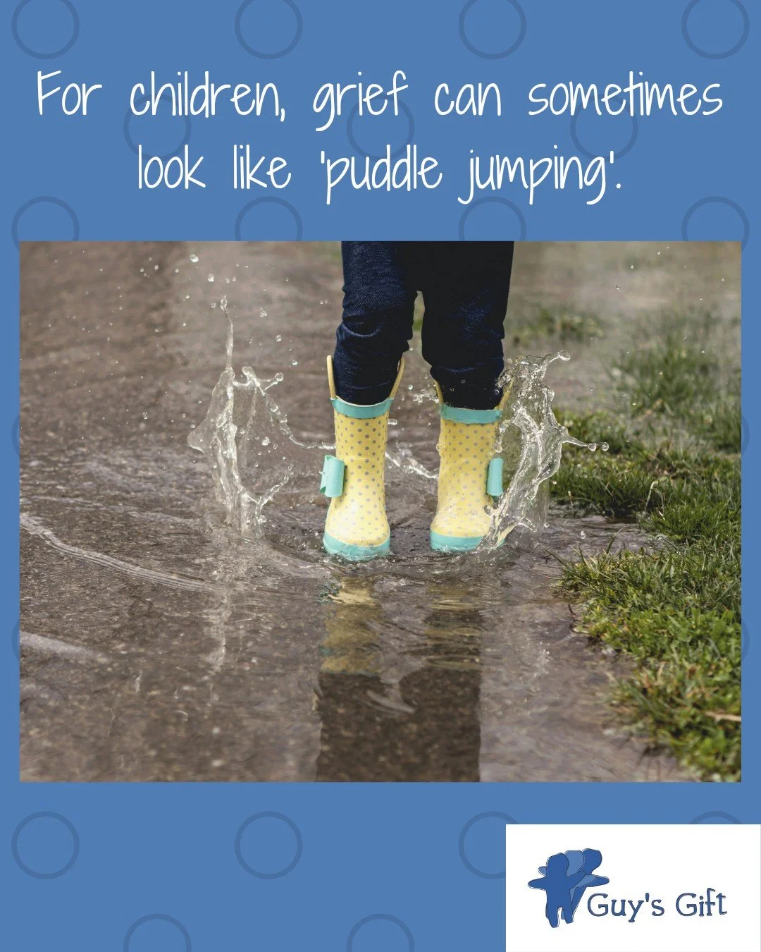 For children, grief can sometimes look like 'puddle jumping'.
They may feel very sad one moment, then play, laugh, or seem completely fine the next.

It happens because children naturally dip in and out of difficult emotions, giving themselves space 