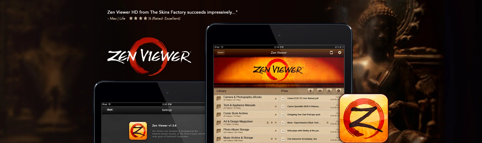 ZenViewer for iPad iPad Application UX & UI Design, Brand Identity Design, Product Name Creation The critically acclaimed file viewer, reader, manager & audio recorder. Zen Viewer was designed by The Skins Factory with a singular purpose in mind... to design the most stylized & intuitive iOS file viewer & reader in the world. Unfortunately The Skins Factory did not own the code, so once our coding partner pulled out of the project, we honored our obligation to pull Zen Viewer from the App Store, but not before garnering outstanding reviews and critical acclaim.