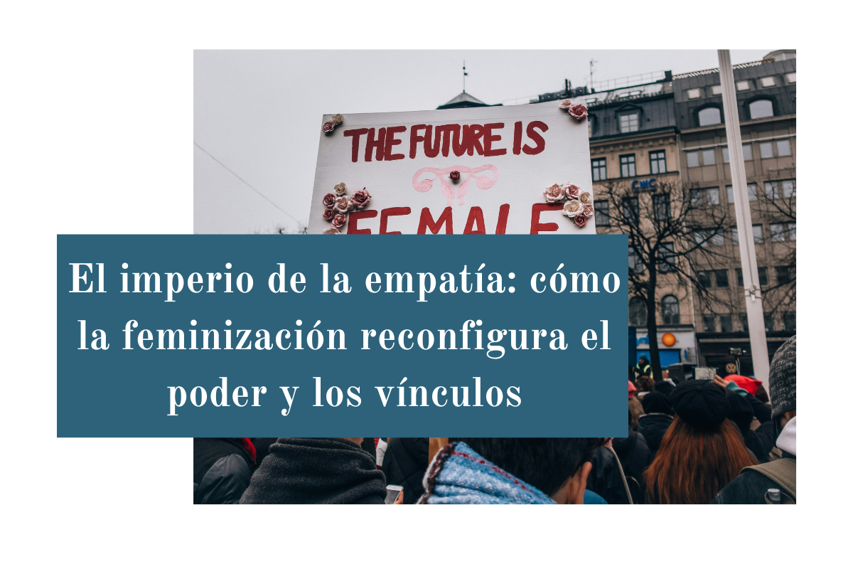 El imperio de la empatía: cómo la feminización reconfigura el poder y los vínculos