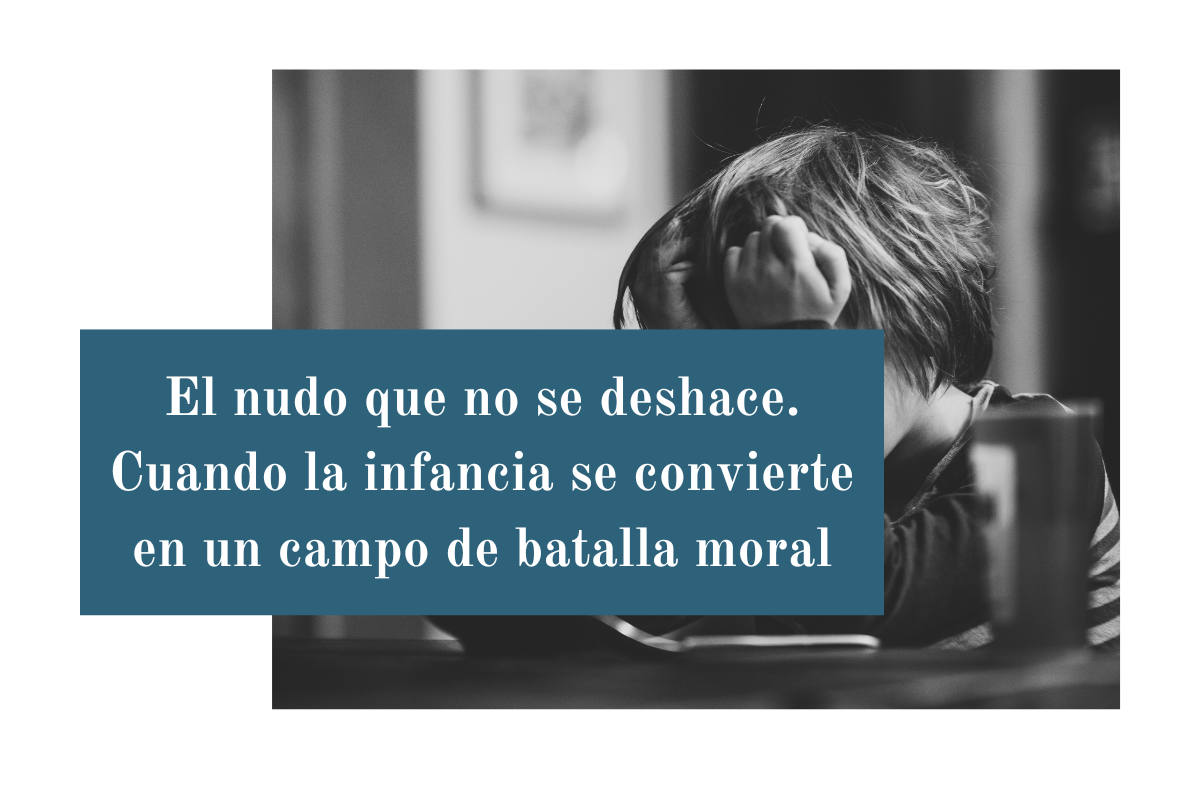El nudo que no se deshace. Cuando la infancia se convierte en un campo de batalla moral