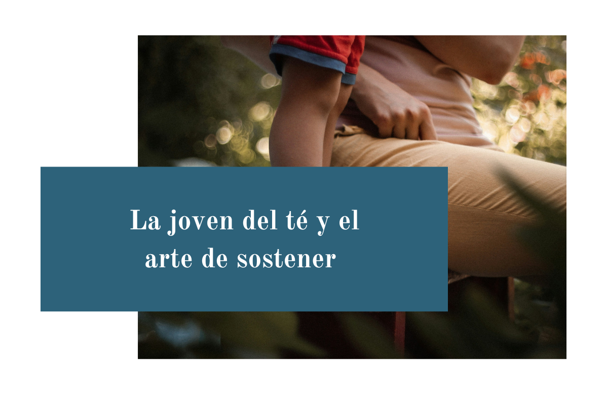 La joven del té y el arte de sostener. Una reflexión, inspirada en la novela de Lisa See, sobre la ambivalencia humana, la comunidad, el cuidado y la maternidad
