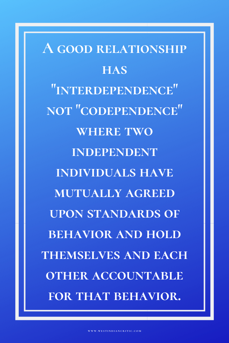 A good relationship has "interdependence" not "codependence" where two independent individuals have mutually agreed upon standards of behavior and hold themselves and each other accountable for that behavior.