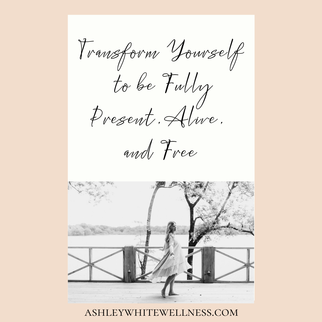 Transform Yourself to be Fully Present, Alive, and Free
