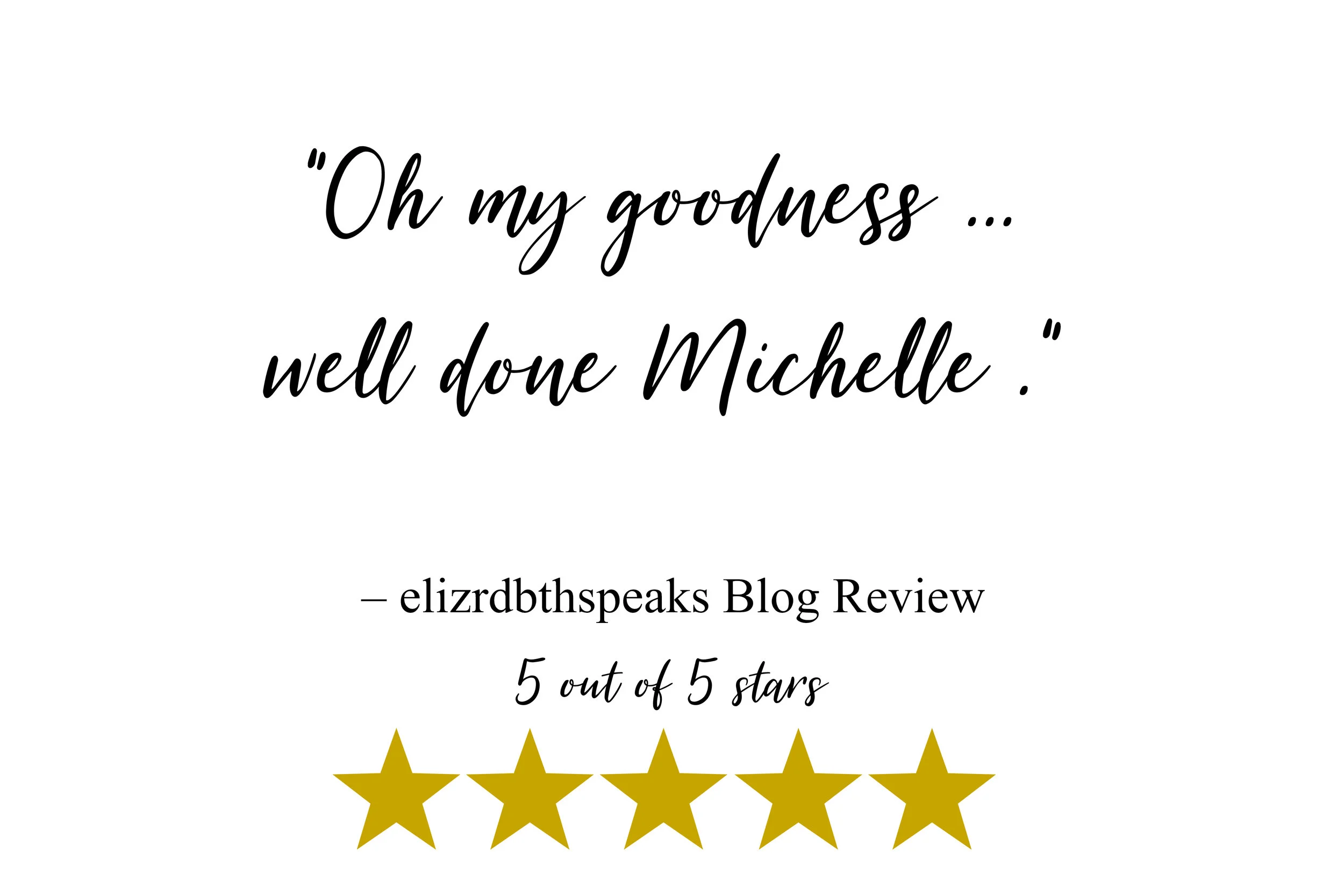 “Oh my goodness ... well done Michelle .” – Elizrdbthspeaks blog review