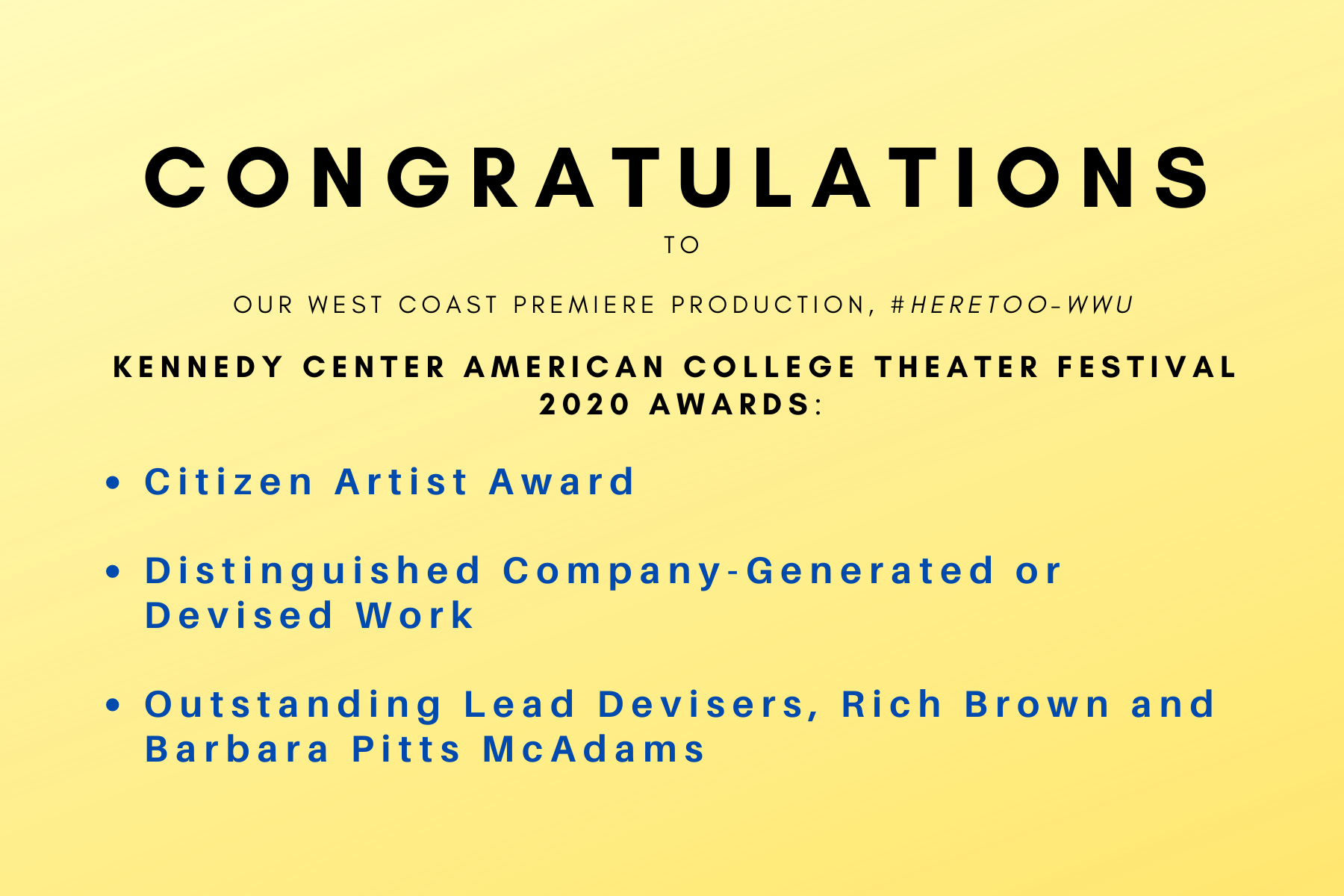  A yellow background with black and blue text: Congratulations to our west coast premier production - HereToo-WWU. Kennedy Center American College Theatre Festival 2020 Awards: Citizen Artist Award, Distinguished Company-Generated or Devised Work, Ou