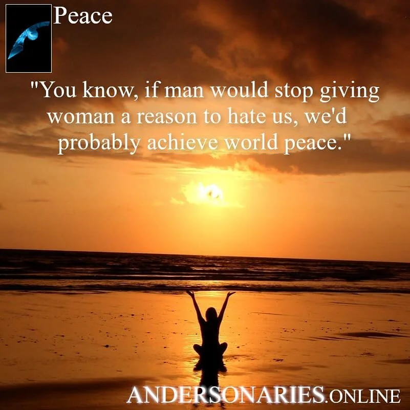 &quot;Peace&quot; You know, if man would stop giving woman a reason to hate us, we'd probably achieve world peace.&quot;