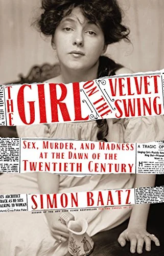 The Girl on the Velvet Swing: Sex, Murder, and Madness at the Dawn of the Twentieth Century by Simon Baatz Mulholland Books, 2018 400 pages