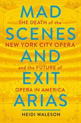 Mad Scenes and Exit Arias: The Death of the New York City Opera and the Future of Opera in America by Heidi Waleson Metropolitan Books October 2018 304 pages