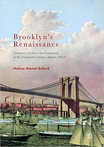 Brooklyn’s Renaissance: Commerce, Culture, and Community in the Nineteenth-Century Atlantic World By Melissa Meriam Bullard Cham, Switzerland: Palgrave Macmillan, 2017 Xvi + 458 pp. Notes, index. Cloth, $99.99