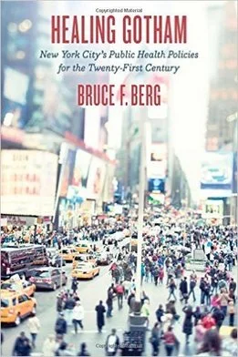 Healing Gotham: New York City’s Public Health Policies for the Twenty-First Century By Bruce F. Berg Johns Hopkins University Press, 2015 312 pg.