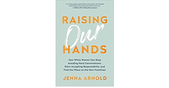 Raising Our Hands: How White Women Can Stop Avoiding Hard Conversations, Start Accepting Responsibility, and Find Our Place on the New Frontlines