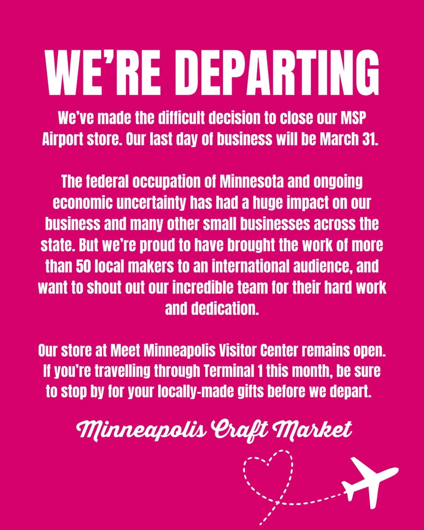 We&rsquo;ve made the difficult decision to close our MSP Airport store. Our last day of business will be March 31.

The federal occupation of Minnesota and ongoing economic uncertainty has had a huge impact on our business and many other small busine
