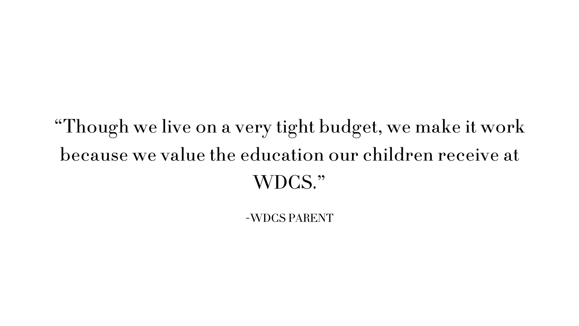 “Though we live on a very tight budget, we make it work because we value the education our children receive at WDCS.” -WDCS PARENT.png