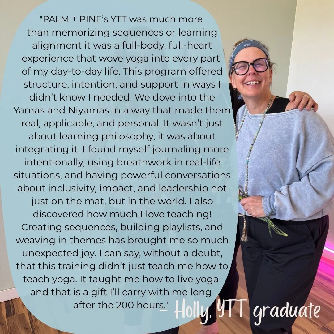 Welcome shifts that are grounded in service and connection. Sunday, October 5th is the last day to enroll for our upcoming 200hr Yoga Study + Teacher Training! 
"PALM + PINE’s YTT was much more than memorizing sequences or learning alignm