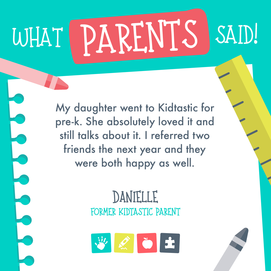  What parents said Flyer from Danielle, a former Kidtastic Parent. “My daughter went to Kidtastic for pre-k. She absolutely loved it and still talks about it. I referred two friends the next year and the were both happy as well. 