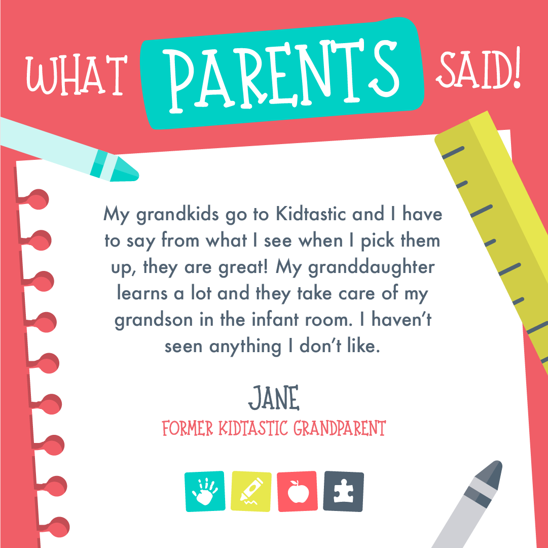  Flyer for what parents said with a former Kidtastic Grandparent. She said “My grandkids go to Kidtastic and I have to say from what I see when I pick them up, they are great! My granddaughter learns a lot and they take care of my grandson in the inf