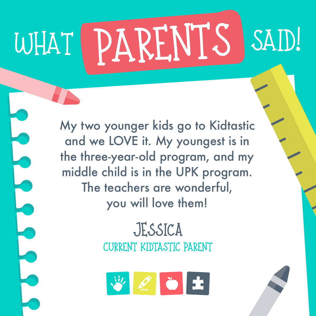  Flyer for what parents said with current Kidtastic Parent, Jessica.  She said: “My two younger kids go to Kidtastic and we love it. My youngest is in the three-year-old program and my middle child is in the UPK program. The teachers are wonderful, y