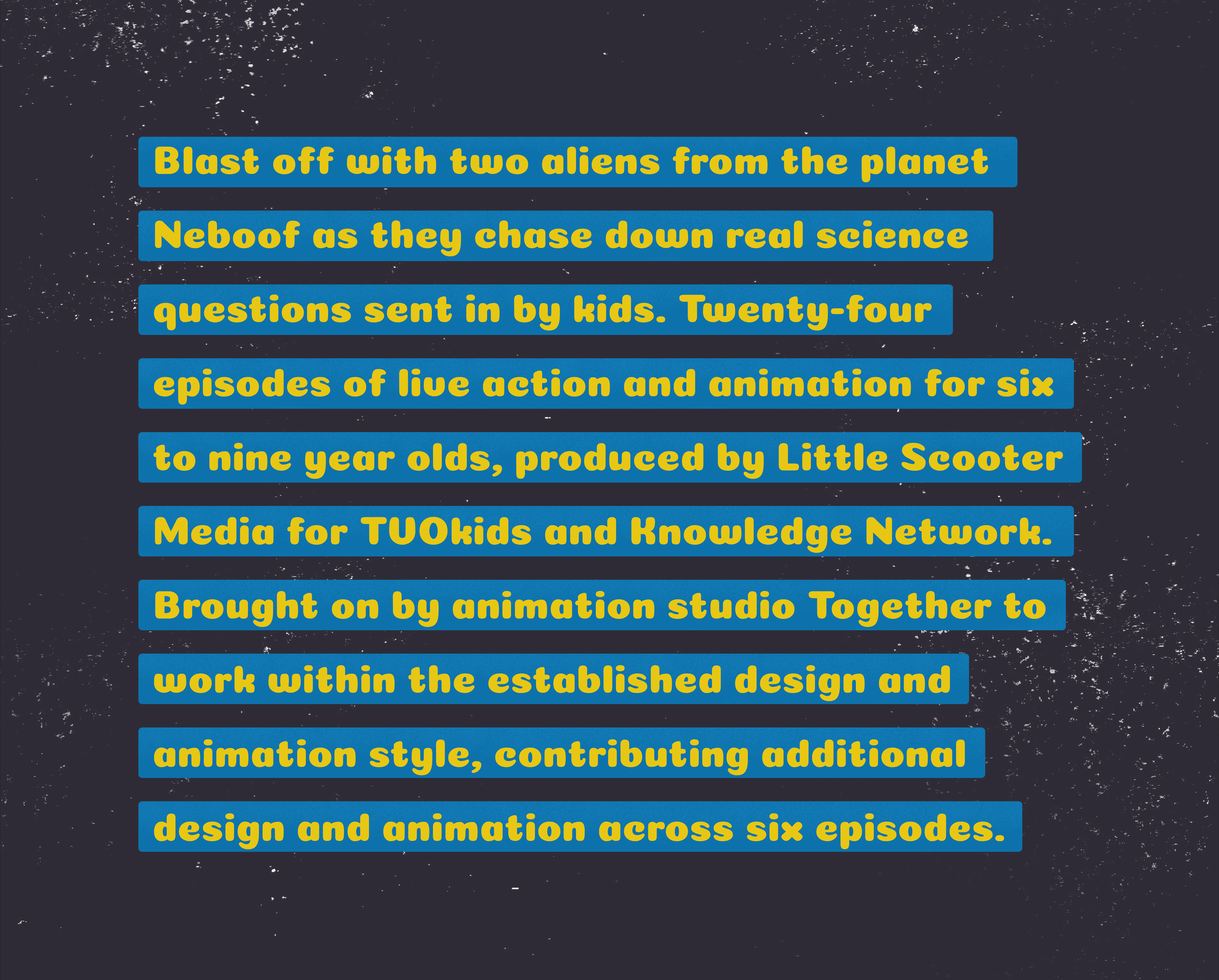 Text on a space-themed background with stars, reading: 'Blast off with two aliens from the planet Neboof as they chase down real science questions sent in by kids. Twenty-four episodes of live action and animation for six to nine year olds, produced by Little Scooter Media for TOkids and Knowledge Network.
