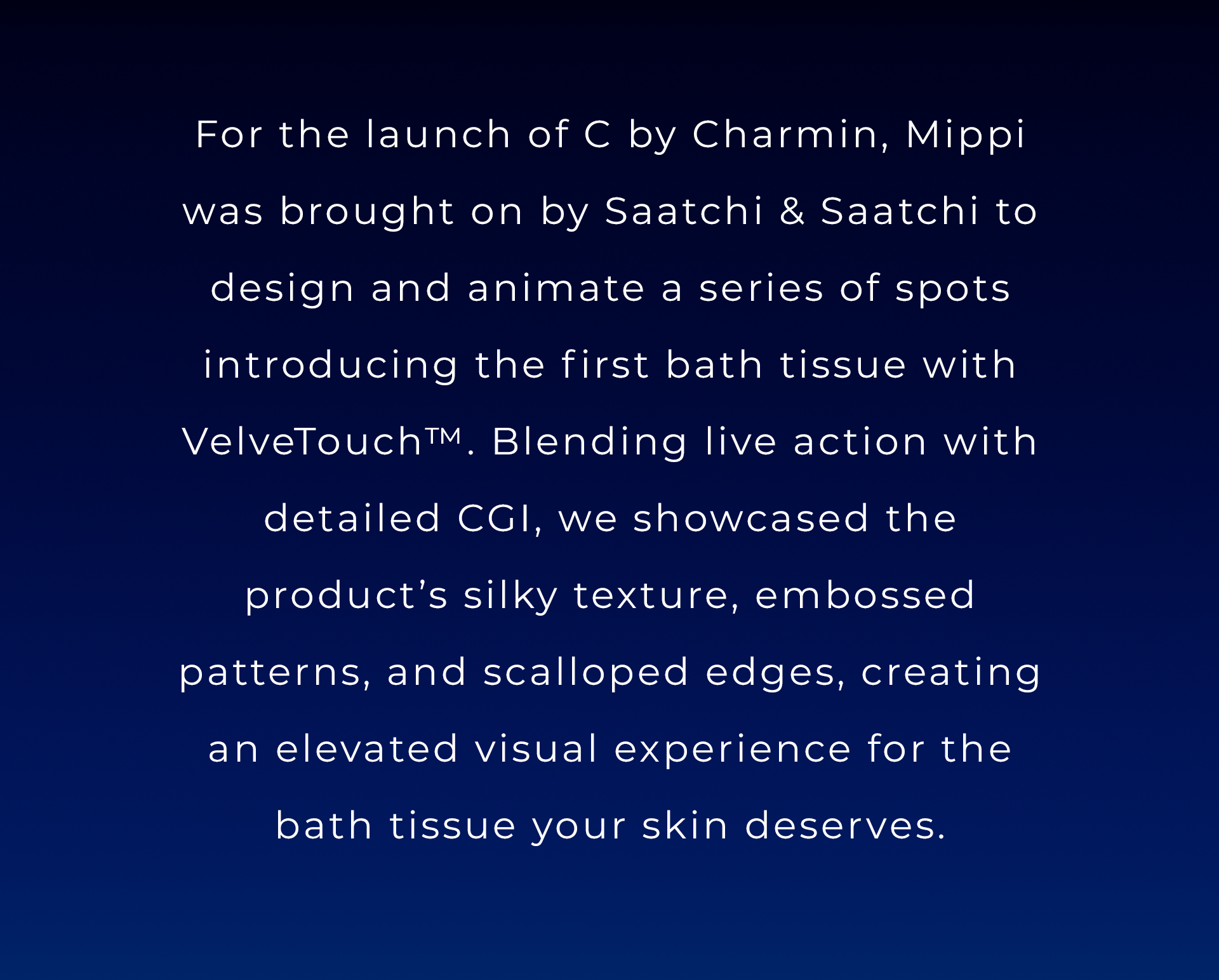 Text explaining the launch of C by Charmin, brought on by Saatchi & Saatchi to design animated spots introducing VelveTouch™, showcasing the product's silky texture, embossed patterns, and scalloped edges for a visual experience.