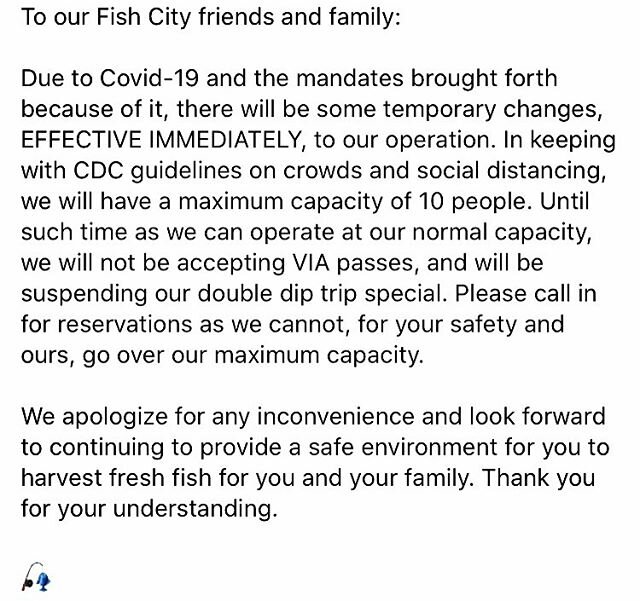 To our Fish City friends and family:

Due to Covid-19 and the mandates brought forth because of it, there will be some temporary changes, EFFECTIVE IMMEDIATELY, to our operation. In keeping with CDC guidelines on crowds and social distancing, we will