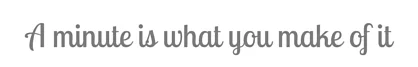 a minute is what you make of it.jpg