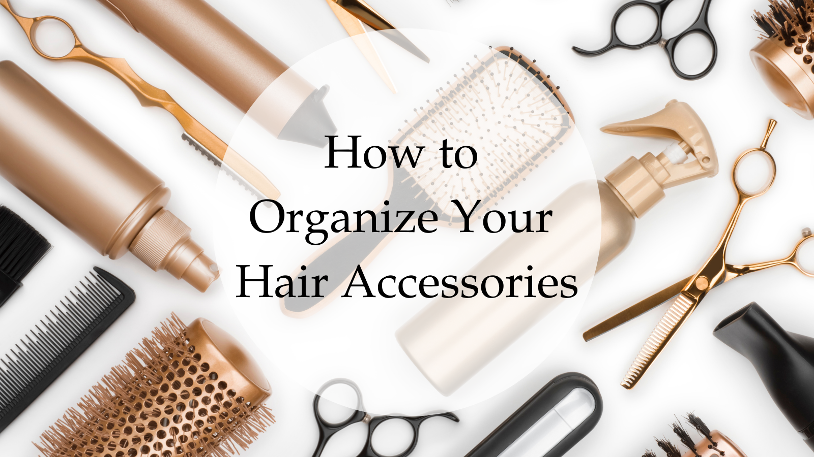 How To Organize Your Hair Accessories — The Little Details home + office +  digital organizing studio